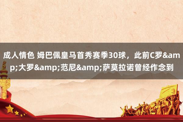 成人情色 姆巴佩皇马首秀赛季30球，此前C罗&大罗&范尼&萨莫拉诺曾经作念到