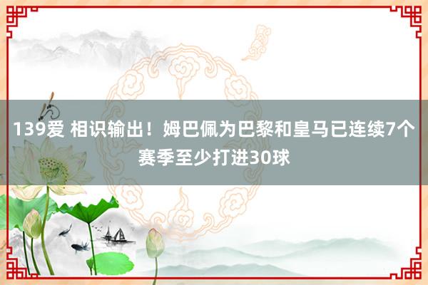 139爱 相识输出！姆巴佩为巴黎和皇马已连续7个赛季至少打进30球