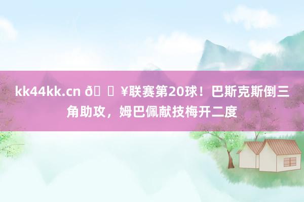 kk44kk.cn 🔥联赛第20球！巴斯克斯倒三角助攻，姆巴佩献技梅开二度