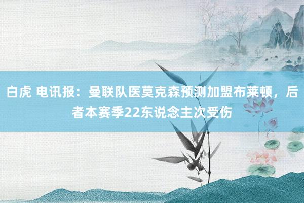 白虎 电讯报：曼联队医莫克森预测加盟布莱顿，后者本赛季22东说念主次受伤