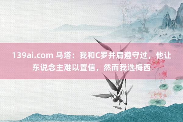 139ai.com 马塔：我和C罗并肩遵守过，他让东说念主难以置信，然而我选梅西