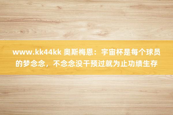 www.kk44kk 奥斯梅恩：宇宙杯是每个球员的梦念念，不念念没干预过就为止功绩生存