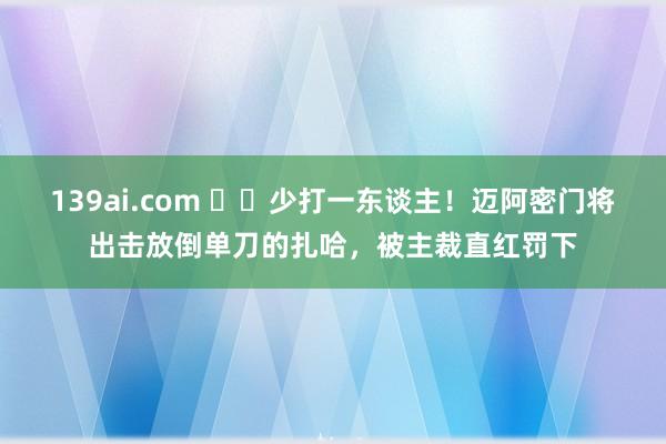 139ai.com ❌️少打一东谈主！迈阿密门将出击放倒单刀的扎哈，被主裁直红罚下