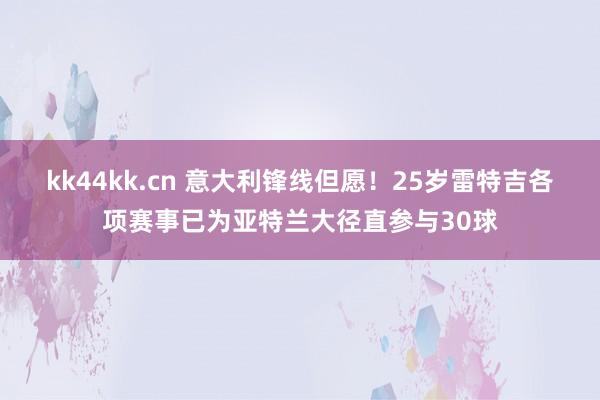 kk44kk.cn 意大利锋线但愿！25岁雷特吉各项赛事已为亚特兰大径直参与30球