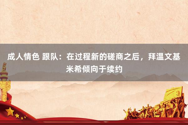 成人情色 跟队：在过程新的磋商之后，拜温文基米希倾向于续约