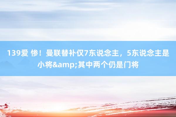 139爱 惨！曼联替补仅7东说念主，5东说念主是小将&其中两个仍是门将