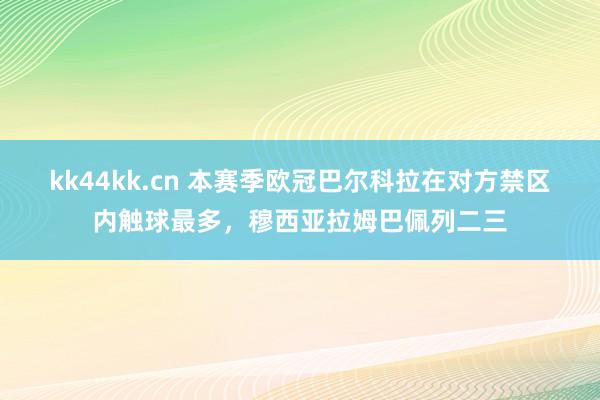 kk44kk.cn 本赛季欧冠巴尔科拉在对方禁区内触球最多，穆西亚拉姆巴佩列二三