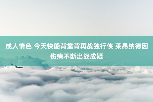 成人情色 今天快船背靠背再战独行侠 莱昂纳德因伤病不断出战成疑