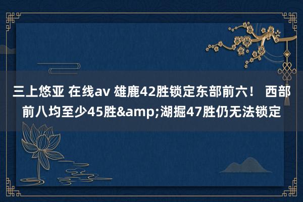 三上悠亚 在线av 雄鹿42胜锁定东部前六！ 西部前八均至少45胜&湖掘47胜仍无法锁定