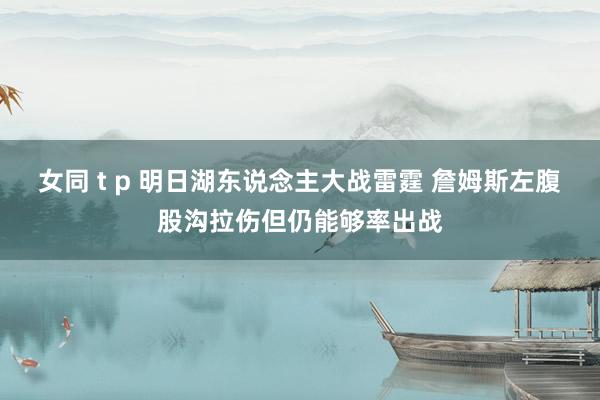 女同 t p 明日湖东说念主大战雷霆 詹姆斯左腹股沟拉伤但仍能够率出战