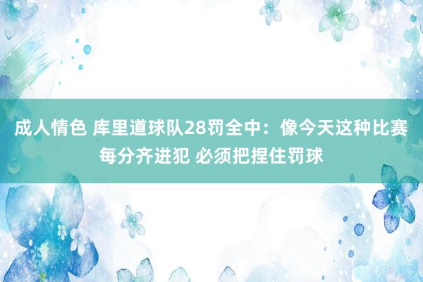 成人情色 库里道球队28罚全中：像今天这种比赛每分齐进犯 必须把捏住罚球