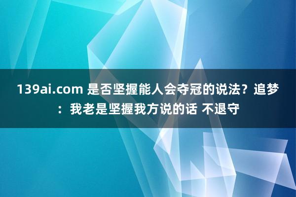 139ai.com 是否坚握能人会夺冠的说法？追梦：我老是坚握我方说的话 不退守
