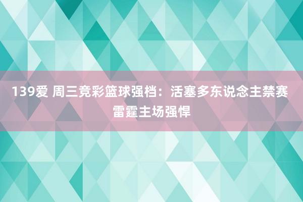 139爱 周三竞彩篮球强档：活塞多东说念主禁赛 雷霆主场强悍
