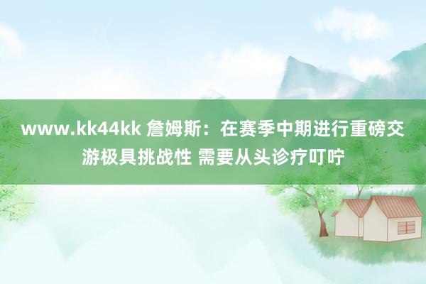 www.kk44kk 詹姆斯：在赛季中期进行重磅交游极具挑战性 需要从头诊疗叮咛