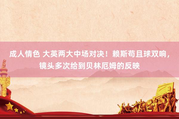 成人情色 大英两大中场对决！赖斯苟且球双响，镜头多次给到贝林厄姆的反映
