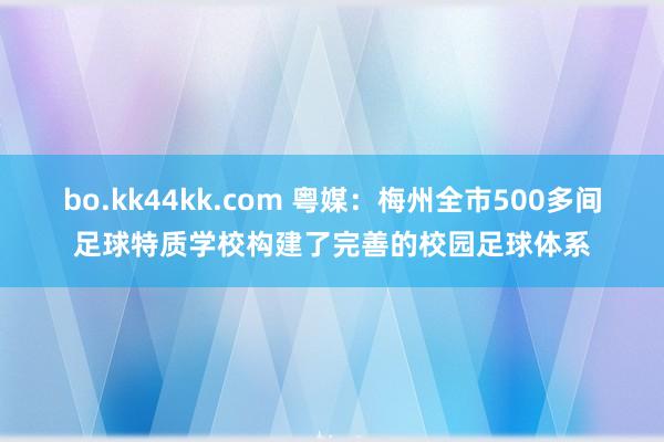 bo.kk44kk.com 粤媒：梅州全市500多间足球特质学校构建了完善的校园足球体系