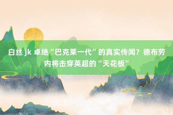 白丝 jk 卓绝“巴克莱一代”的真实传闻？德布劳内将击穿英超的“天花板”