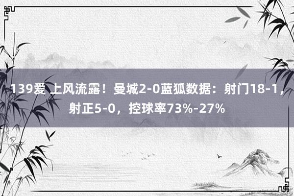 139爱 上风流露！曼城2-0蓝狐数据：射门18-1，射正5-0，控球率73%-27%