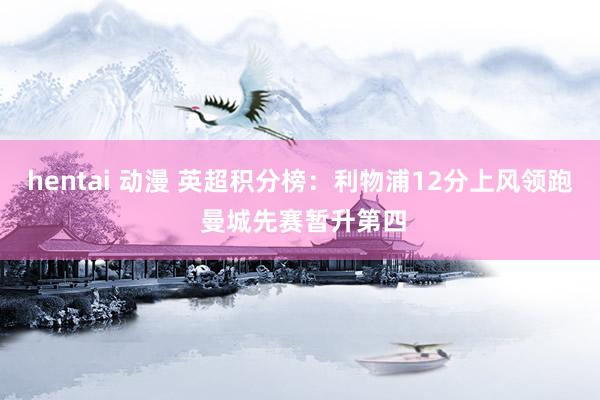 hentai 动漫 英超积分榜：利物浦12分上风领跑 曼城先赛暂升第四