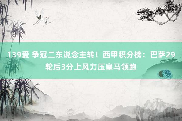 139爱 争冠二东说念主转！西甲积分榜：巴萨29轮后3分上风力压皇马领跑