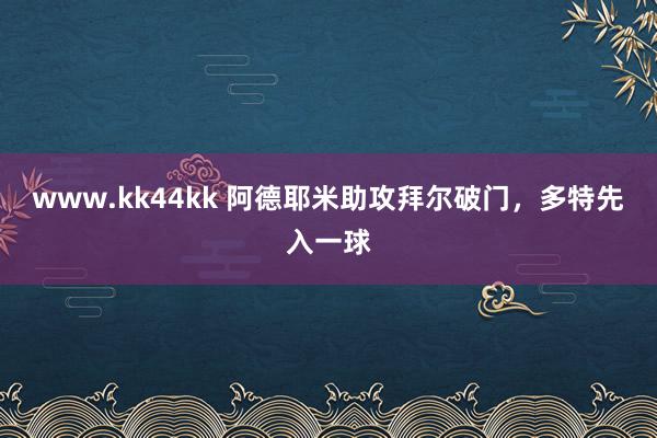 www.kk44kk 阿德耶米助攻拜尔破门，多特先入一球
