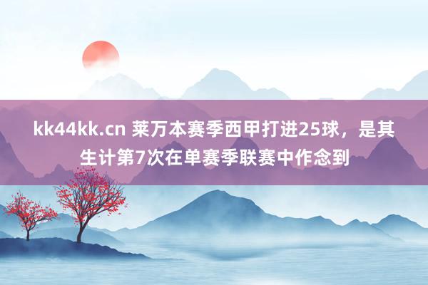 kk44kk.cn 莱万本赛季西甲打进25球，是其生计第7次在单赛季联赛中作念到